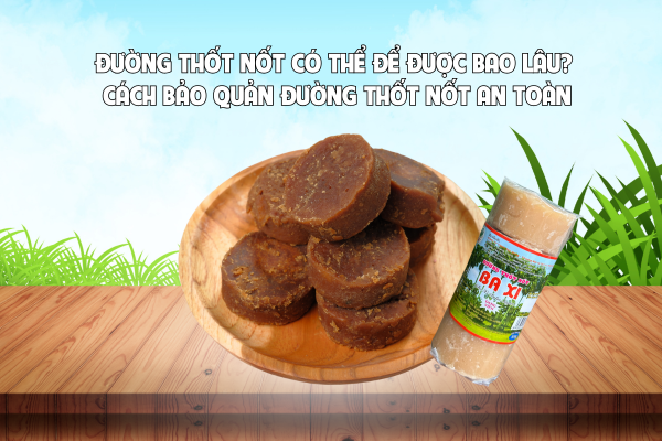 ĐƯỜNG THỐT NỐT CÓ THỂ ĐỂ ĐƯỢC BAO LÂU? CÁCH BẢO QUẢN ĐƯỜNG THỐT NỐT AN TOÀN